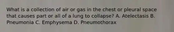 What is a collection of air or gas in the chest or pleural space that causes part or all of a lung to collapse? A. Atelectasis B. Pneumonia C. Emphysema D. Pneumothorax