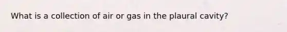 What is a collection of air or gas in the plaural cavity?