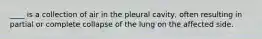 ____ is a collection of air in the pleural cavity, often resulting in partial or complete collapse of the lung on the affected side.