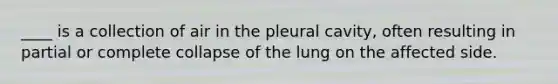 ____ is a collection of air in the pleural cavity, often resulting in partial or complete collapse of the lung on the affected side.