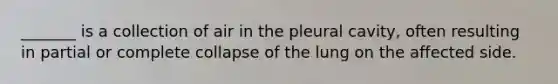 _______ is a collection of air in the pleural cavity, often resulting in partial or complete collapse of the lung on the affected side.