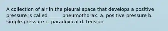 A collection of air in the pleural space that develops a positive pressure is called _____ pneumothorax. a. positive-pressure b. simple-pressure c. paradoxical d. tension