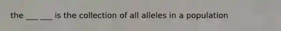 the ___ ___ is the collection of all alleles in a population