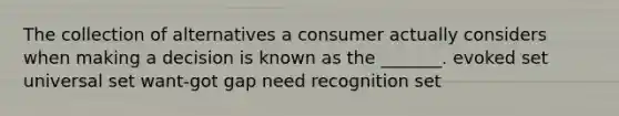 The collection of alternatives a consumer actually considers when making a decision is known as the _______. evoked set universal set want-got gap need recognition set