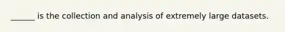 ​______ is the collection and analysis of extremely large datasets.