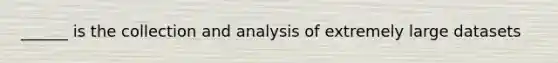 ______ is the collection and analysis of extremely large datasets