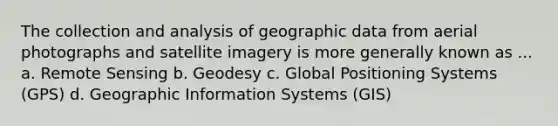 The collection and analysis of geographic data from aerial photographs and satellite imagery is more generally known as ... a. Remote Sensing b. Geodesy c. Global Positioning Systems (GPS) d. Geographic Information Systems (GIS)