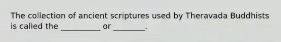 The collection of ancient scriptures used by Theravada Buddhists is called the __________ or ________.