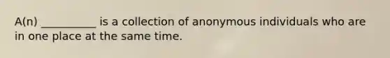 A(n) __________ is a collection of anonymous individuals who are in one place at the same time.