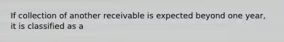 If collection of another receivable is expected beyond one year, it is classified as a