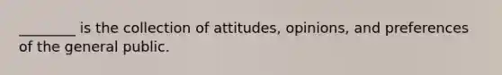 ________ is the collection of attitudes, opinions, and preferences of the general public.