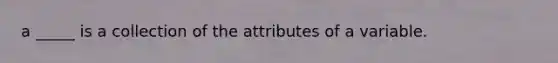 a _____ is a collection of the attributes of a variable.