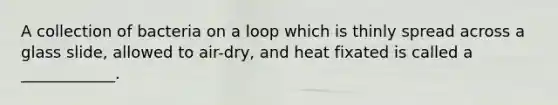 A collection of bacteria on a loop which is thinly spread across a glass slide, allowed to air-dry, and heat fixated is called a ____________.