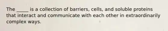 The _____ is a collection of barriers, cells, and soluble proteins that interact and communicate with each other in extraordinarily complex ways.