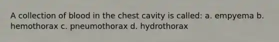 A collection of blood in the chest cavity is called: a. empyema b. hemothorax c. pneumothorax d. hydrothorax