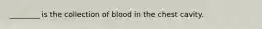 ________ is the collection of blood in the chest cavity.