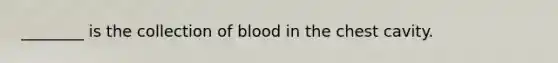 ________ is the collection of blood in the chest cavity.