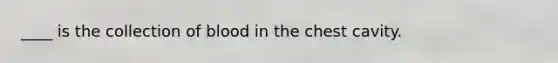 ____ is the collection of blood in the chest cavity.