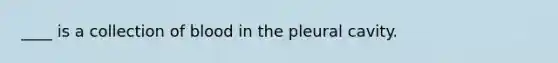 ____ is a collection of blood in the pleural cavity.