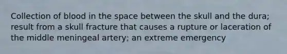 Collection of blood in the space between the skull and the dura; result from a skull fracture that causes a rupture or laceration of the middle meningeal artery; an extreme emergency