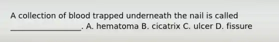 A collection of blood trapped underneath the nail is called __________________. A. hematoma B. cicatrix C. ulcer D. fissure