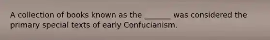 A collection of books known as the _______ was considered the primary special texts of early Confucianism.