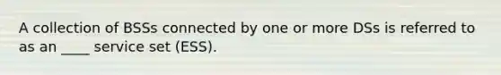 A collection of BSSs connected by one or more DSs is referred to as an ____ service set (ESS).