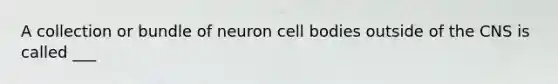 A collection or bundle of neuron cell bodies outside of the CNS is called ___