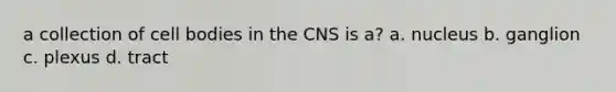 a collection of cell bodies in the CNS is a? a. nucleus b. ganglion c. plexus d. tract