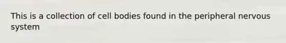 This is a collection of cell bodies found in the peripheral <a href='https://www.questionai.com/knowledge/kThdVqrsqy-nervous-system' class='anchor-knowledge'>nervous system</a>