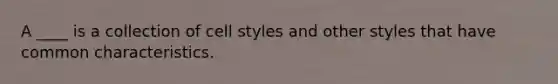 A ____ is a collection of cell styles and other styles that have common characteristics.