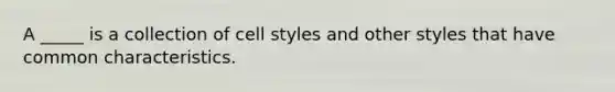 A _____ is a collection of cell styles and other styles that have common characteristics.