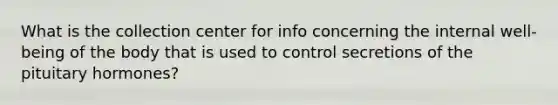 What is the collection center for info concerning the internal well-being of the body that is used to control secretions of the pituitary hormones?