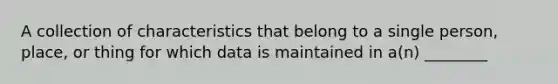 A collection of characteristics that belong to a single person, place, or thing for which data is maintained in a(n) ________