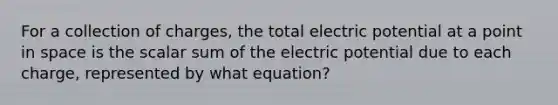 For a collection of charges, the total electric potential at a point in space is the scalar sum of the electric potential due to each charge, represented by what equation?