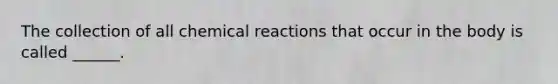 The collection of all chemical reactions that occur in the body is called ______.