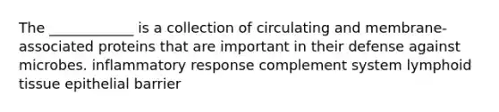 The ____________ is a collection of circulating and membrane-associated proteins that are important in their defense against microbes. inflammatory response complement system lymphoid tissue epithelial barrier