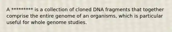 A ********* is a collection of cloned DNA fragments that together comprise the entire genome of an organisms, which is particular useful for whole genome studies.