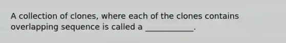 A collection of clones, where each of the clones contains overlapping sequence is called a ____________.