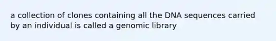 a collection of clones containing all the DNA sequences carried by an individual is called a genomic library