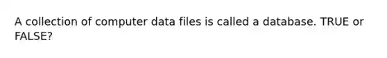 A collection of computer data files is called a database. TRUE or FALSE?