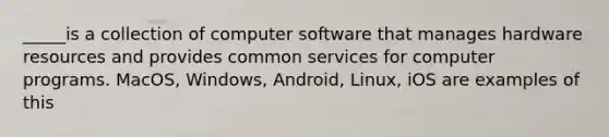 _____is a collection of computer software that manages hardware resources and provides common services for computer programs. MacOS, Windows, Android, Linux, iOS are examples of this