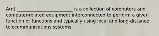 ​A(n) _________________________ is a collection of computers and computer-related equipment interconnected to perform a given function or functions and typically using local and long-distance telecommunications systems.