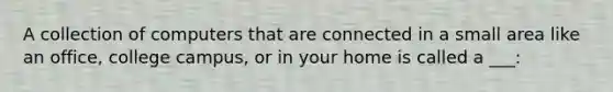 A collection of computers that are connected in a small area like an office, college campus, or in your home is called a ___: