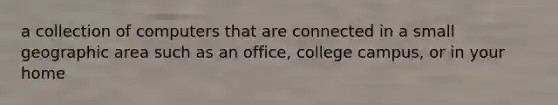 a collection of computers that are connected in a small geographic area such as an office, college campus, or in your home