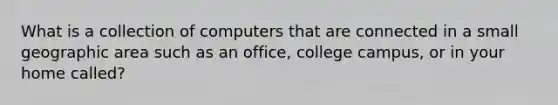 What is a collection of computers that are connected in a small geographic area such as an office, college campus, or in your home called?