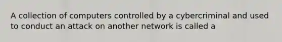 A collection of computers controlled by a cybercriminal and used to conduct an attack on another network is called a