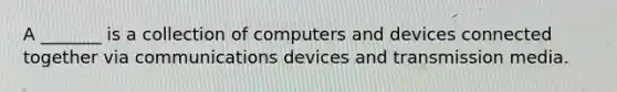 A _______ is a collection of computers and devices connected together via communications devices and transmission media.