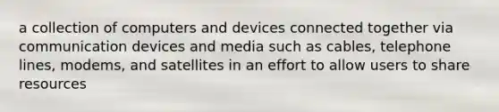 a collection of computers and devices connected together via communication devices and media such as cables, telephone lines, modems, and satellites in an effort to allow users to share resources