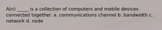 A(n) _____ is a collection of computers and mobile devices connected together. a. communications channel b. bandwidth c. network d. node